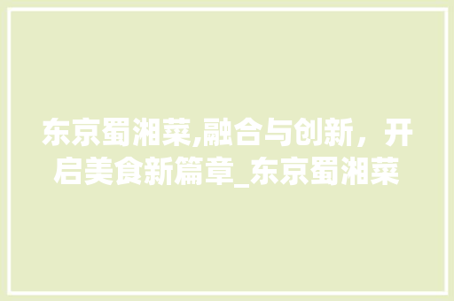 东京蜀湘菜,融合与创新，开启美食新篇章_东京蜀湘菜
