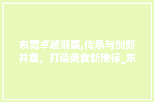 东莞卓越湘菜,传承与创新并重，打造美食新地标_东莞卓越湘菜