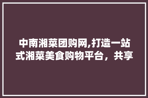 中南湘菜团购网,打造一站式湘菜美食购物平台，共享地道湘味佳肴_中南湘菜团购网