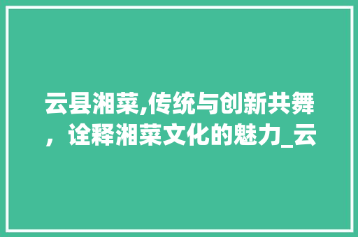 云县湘菜,传统与创新共舞，诠释湘菜文化的魅力_云县湘菜菜