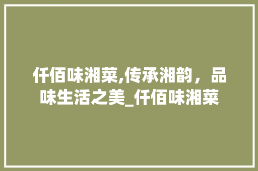 仟佰味湘菜,传承湘韵，品味生活之美_仟佰味湘菜