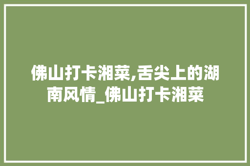 佛山打卡湘菜,舌尖上的湖南风情_佛山打卡湘菜 饮食大全