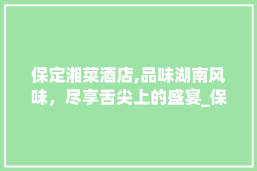 保定湘菜酒店,品味湖南风味，尽享舌尖上的盛宴_保定湘菜酒店 饮食大全