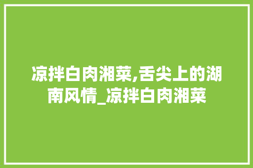 凉拌白肉湘菜,舌尖上的湖南风情_凉拌白肉湘菜 饮食大全
