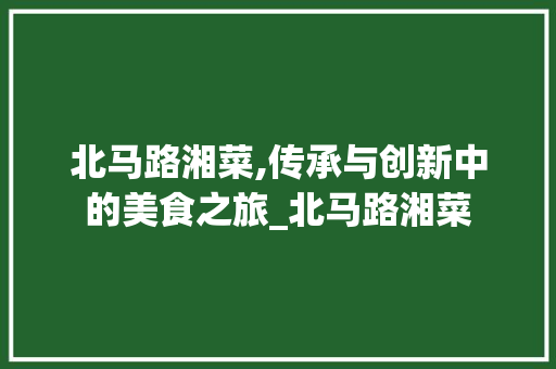 北马路湘菜,传承与创新中的美食之旅_北马路湘菜 饮食大全