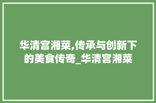 华清宫湘菜,传承与创新下的美食传奇_华清宫湘菜 饮食大全