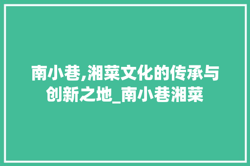 南小巷,湘菜文化的传承与创新之地_南小巷湘菜 饮食大全