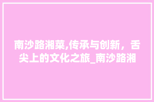 南沙路湘菜,传承与创新，舌尖上的文化之旅_南沙路湘菜 饮食大全