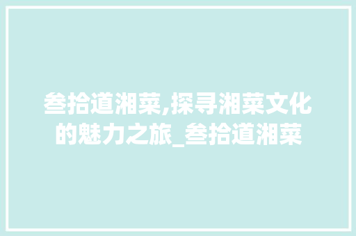 叁拾道湘菜,探寻湘菜文化的魅力之旅_叁拾道湘菜 饮食大全