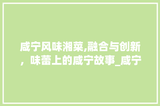 咸宁风味湘菜,融合与创新,味蕾上的咸宁故事_咸宁风味湘菜 饮食大全 咸宁风味湘菜,融合与创新,味蕾上的咸宁故事_咸宁风味湘菜 饮食大全