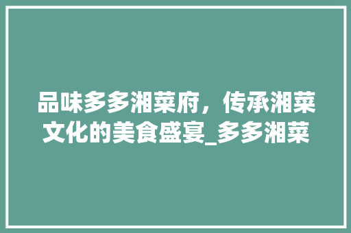 品味多多湘菜府，传承湘菜文化的美食盛宴_多多湘菜府 饮食大全