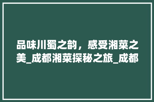 品味川蜀之韵，感受湘菜之美_成都湘菜探秘之旅_成都哪有湘菜 饮食大全