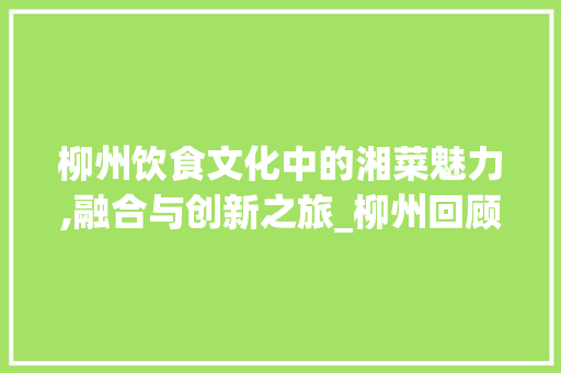 柳州饮食文化中的湘菜魅力,融合与创新之旅_柳州回顾湘菜 饮食大全