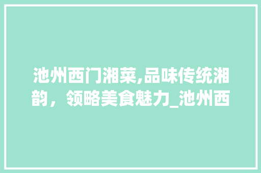 池州西门湘菜,品味传统湘韵，领略美食魅力_池州西门湘菜 饮食大全