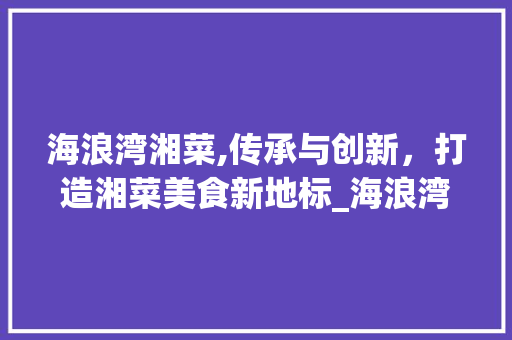 海浪湾湘菜,传承与创新，打造湘菜美食新地标_海浪湾湘菜 饮食大全