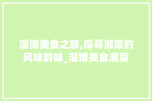 淄博美食之旅,探寻湘菜的风味韵味_淄博美食湘菜 饮食大全