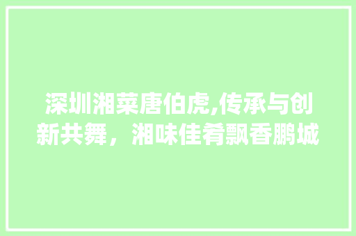 深圳湘菜唐伯虎,传承与创新共舞，湘味佳肴飘香鹏城_深圳湘菜唐伯虎 饮食大全