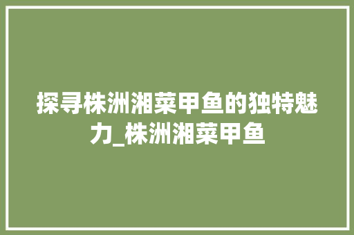 探寻株洲湘菜甲鱼的独特魅力_株洲湘菜甲鱼 饮食大全