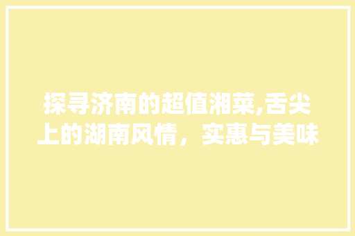 探寻济南的超值湘菜,舌尖上的湖南风情，实惠与美味并存_超值湘菜济南 饮食大全