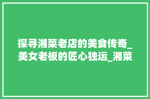 探寻湘菜老店的美食传奇_美女老板的匠心独运_湘菜老店美女