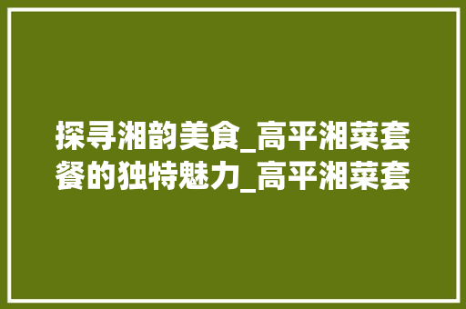 探寻湘韵美食_高平湘菜套餐的独特魅力_高平湘菜套餐