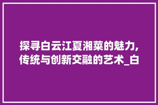 探寻白云江夏湘菜的魅力,传统与创新交融的艺术_白云江夏湘菜