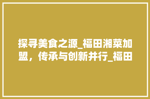 探寻美食之源_福田湘菜加盟，传承与创新并行_福田湘菜加盟