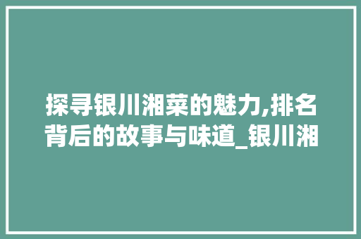 探寻银川湘菜的魅力,排名背后的故事与味道_银川湘菜排名 饮食大全