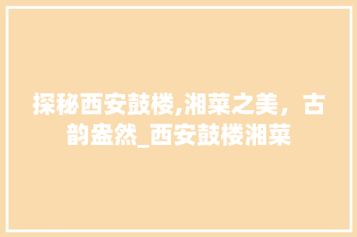 探秘西安鼓楼,湘菜之美，古韵盎然_西安鼓楼湘菜 饮食大全
