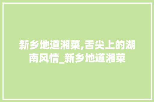 新乡地道湘菜,舌尖上的湖南风情_新乡地道湘菜 饮食大全