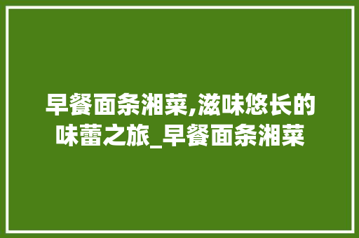 早餐面条湘菜,滋味悠长的味蕾之旅_早餐面条湘菜 饮食大全