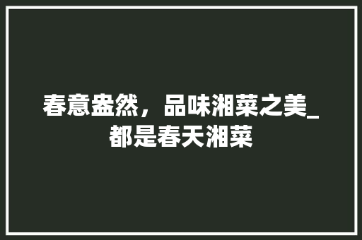 春意盎然,品味湘菜之美_都是春天湘菜 饮食大全 春意盎然,品味湘菜之美_都是春天湘菜 饮食大全