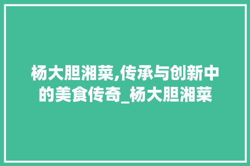 杨大胆湘菜,传承与创新中的美食传奇_杨大胆湘菜 饮食大全
